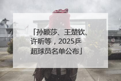 孙颖莎、王楚钦、许昕等，2025乒超球员名单公布