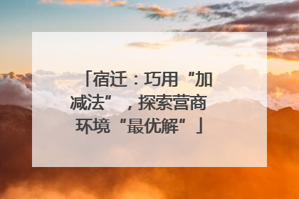 宿迁：巧用“加减法”，探索营商环境“最优解”