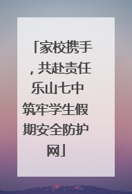 家校携手，共赴责任 乐山七中筑牢学生假期安全防护网