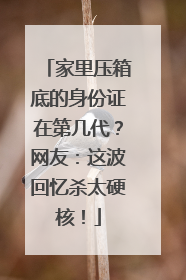 家里压箱底的身份证在第几代？网友：这波回忆杀太硬核！
