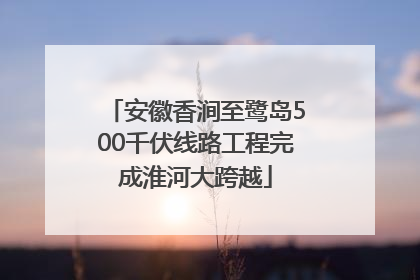 安徽香涧至鹭岛500千伏线路工程完成淮河大跨越