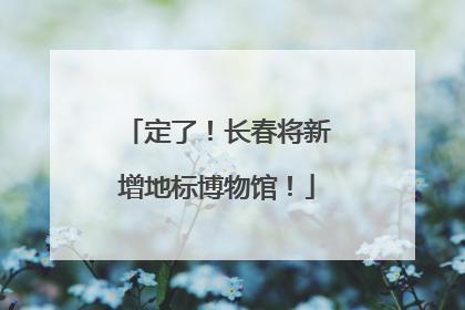 定了！长春将新增地标博物馆！