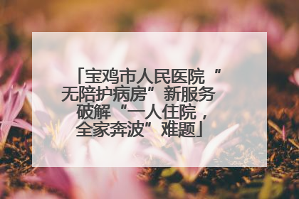 宝鸡市人民医院“无陪护病房”新服务 破解“一人住院，全家奔波”难题