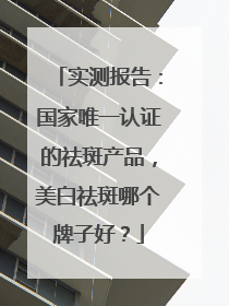 实测报告：国家唯一认证的祛斑产品，美白祛斑哪个牌子好？