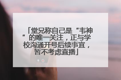 堂兄称自己是“韦神”的唯一关注，正与学校沟通开号后续事宜，暂不考虑直播