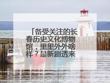 备受关注的长春历史文化博物馆，里里外外啥样？最新剧透来了，高清大图