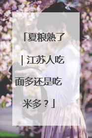 夏粮熟了｜江苏人吃面多还是吃米多？