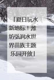 夏日玩水新地标！潍坊弘润水世界苗族主题乐园开放