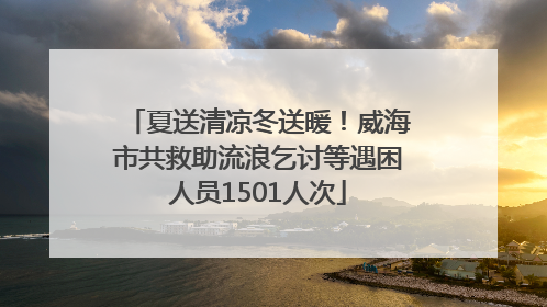 夏送清凉冬送暖！威海市共救助流浪乞讨等遇困人员1501人次
