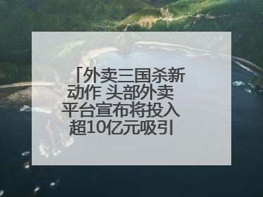 外卖三国杀新动作 头部外卖平台宣布将投入超10亿元吸引优质餐饮商家