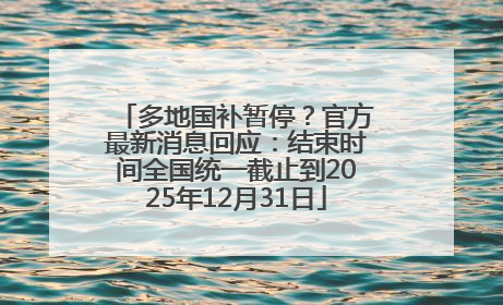 多地国补暂停？官方最新消息回应：结束时间全国统一截止到2025年12月31日