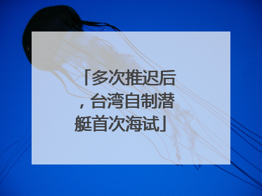多次推迟后，台湾自制潜艇首次海试