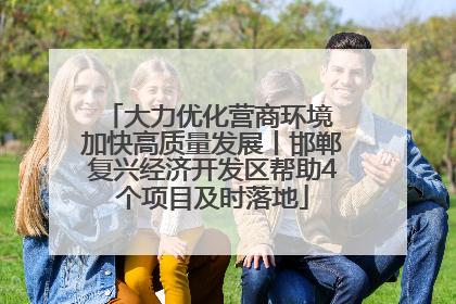 大力优化营商环境 加快高质量发展丨邯郸复兴经济开发区帮助4个项目及时落地