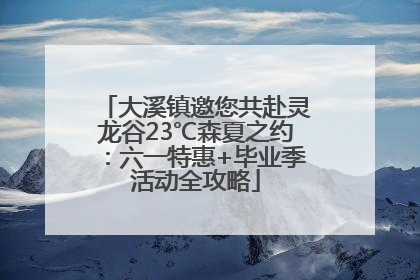 大溪镇邀您共赴灵龙谷23℃森夏之约：六一特惠+毕业季活动全攻略