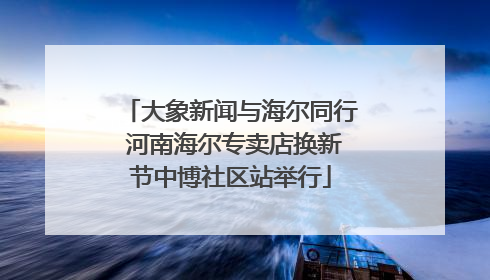 大象新闻与海尔同行 河南海尔专卖店换新节中博社区站举行
