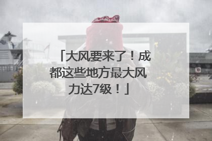 大风要来了！成都这些地方最大风力达7级！
