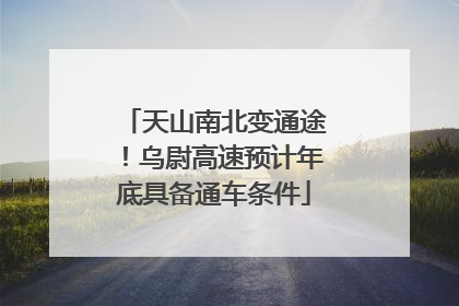 天山南北变通途！乌尉高速预计年底具备通车条件