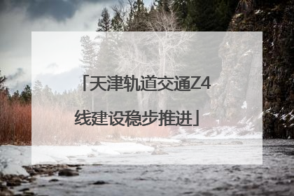 天津轨道交通Z4线建设稳步推进