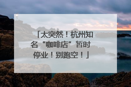 太突然！杭州知名“咖啡店”暂时停业！别跑空！