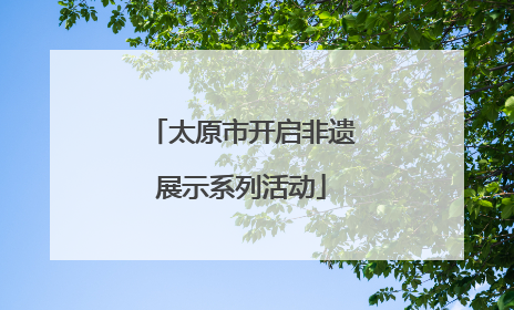 太原市开启非遗展示系列活动