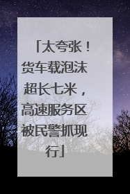 太夸张！货车载泡沫超长七米，高速服务区被民警抓现行