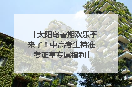 太阳岛暑期欢乐季来了！中高考生持准考证享专属福利