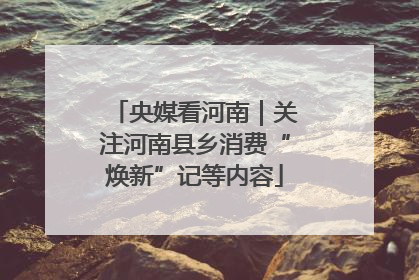 央媒看河南｜关注河南县乡消费“焕新”记等内容