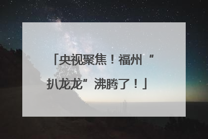 央视聚焦！福州“扒龙龙”沸腾了！