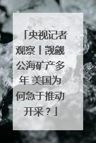 央视记者观察丨觊觎公海矿产多年 美国为何急于推动开采？