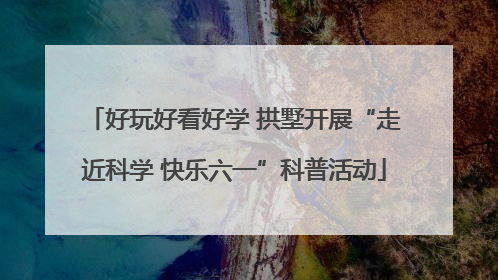 好玩好看好学 拱墅开展“走近科学 快乐六一”科普活动
