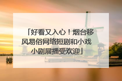 好看又入心！烟台移风易俗网络短剧和小戏小剧展播受欢迎