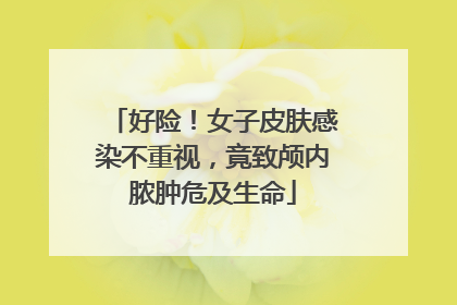 好险！女子皮肤感染不重视，竟致颅内脓肿危及生命