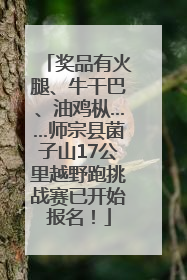 奖品有火腿、牛干巴、油鸡枞……师宗县菌子山17公里越野跑挑战赛已开始报名！