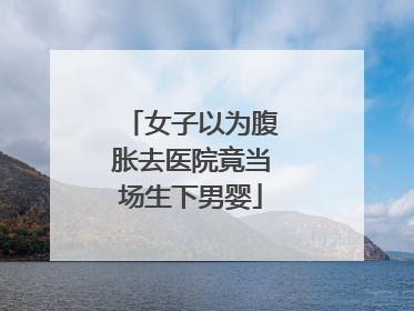 女子以为腹胀去医院竟当场生下男婴