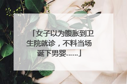 女子以为腹胀到卫生院就诊，不料当场诞下男婴……