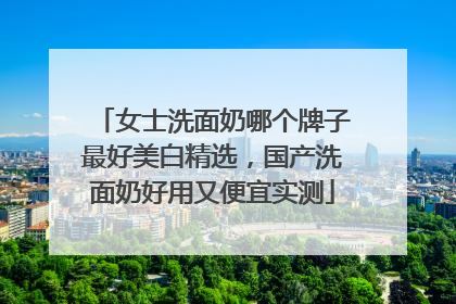 女士洗面奶哪个牌子最好美白精选，国产洗面奶好用又便宜实测