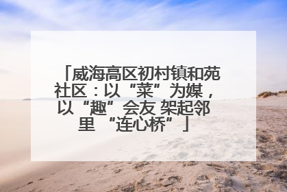 威海高区初村镇和苑社区：以“菜”为媒，以“趣”会友 架起邻里 “连心桥”