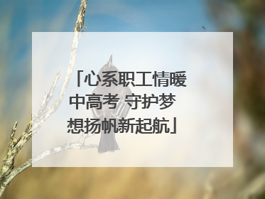 心系职工情暖中高考 守护梦想扬帆新起航