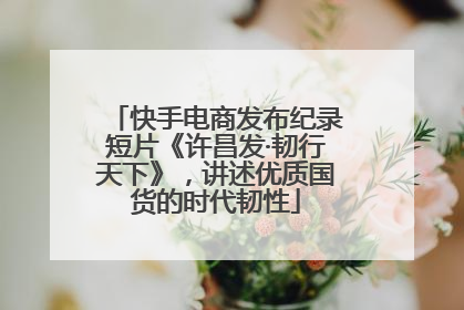 快手电商发布纪录短片《许昌发·韧行天下》，讲述优质国货的时代韧性