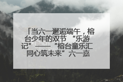 当六一邂逅端午，榕台少年的双节 “乐游记”——“榕台童乐汇 同心筑未来”六一嘉年华活动顺利举行