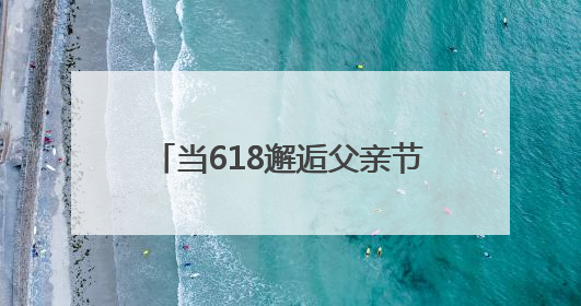 当618邂逅父亲节，京东七鲜如何用美食“俘获”父爱？
