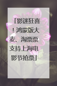 影迷狂喜！鸿蒙版大麦、淘票票支持上海电影节抢票