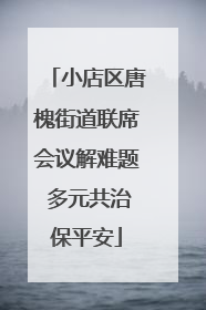 小店区唐槐街道联席会议解难题 多元共治保平安