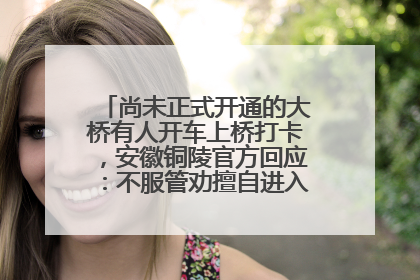 尚未正式开通的大桥有人开车上桥打卡，安徽铜陵官方回应：不服管劝擅自进入，已采取措施