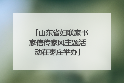 山东省妇联家书家信传家风主题活动在枣庄举办