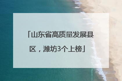 山东省高质量发展县区，潍坊3个上榜