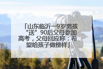 山东临沂一9岁男孩“送”90后父母参加高考，父母回应称：希望给孩子做榜样