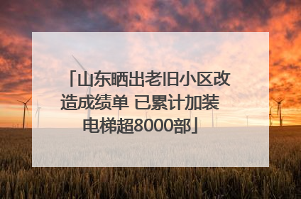 山东晒出老旧小区改造成绩单 已累计加装电梯超8000部