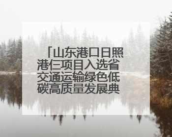 山东港口日照港仨项目入选省交通运输绿色低碳高质量发展典型案例