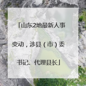 山东2地最新人事变动，涉县（市）委书记、代理县长